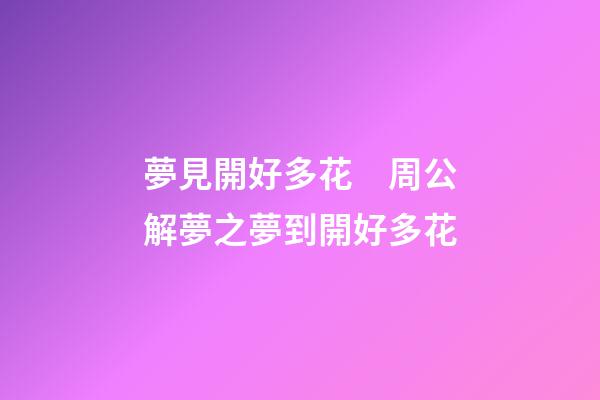 夢見開好多花　周公解夢之夢到開好多花